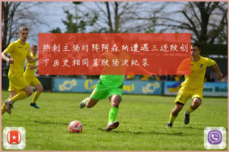 热刺主场对阵阿森纳遭遇三连败创下历史相同落败场次纪录