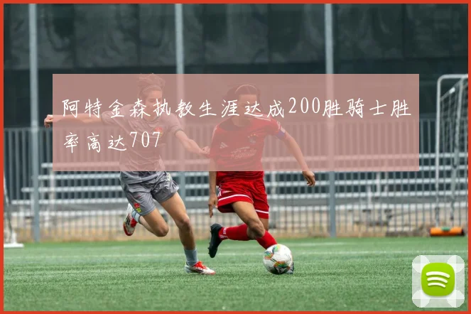 阿特金森执教生涯达成200胜骑士胜率高达707