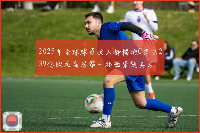 2025年全球球员收入榜揭晓C罗以239亿欧元高居第一梅西紧随其后