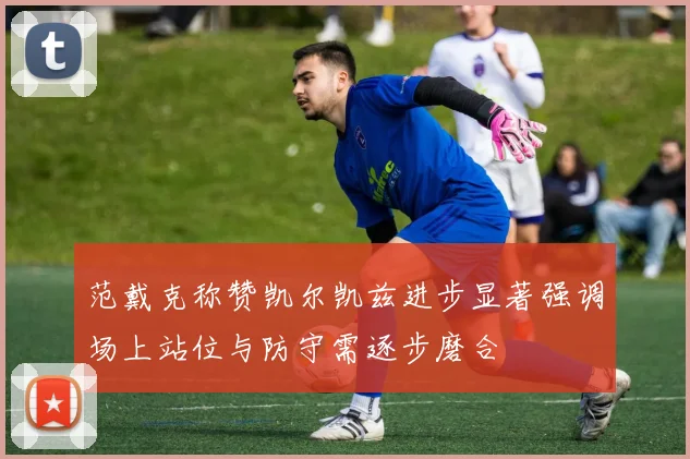 范戴克称赞凯尔凯兹进步显著强调场上站位与防守需逐步磨合