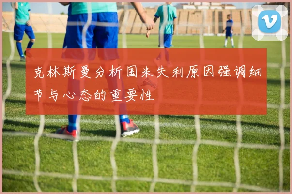 克林斯曼分析国米失利原因强调细节与心态的重要性