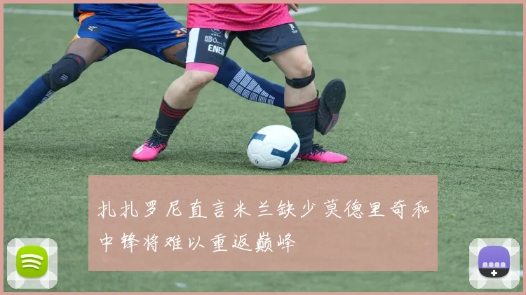扎扎罗尼直言米兰缺少莫德里奇和中锋将难以重返巅峰