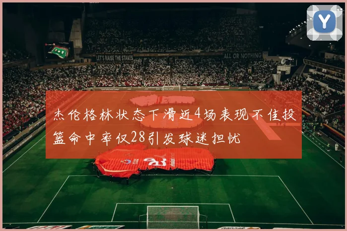 杰伦格林状态下滑近4场表现不佳投篮命中率仅28引发球迷担忧