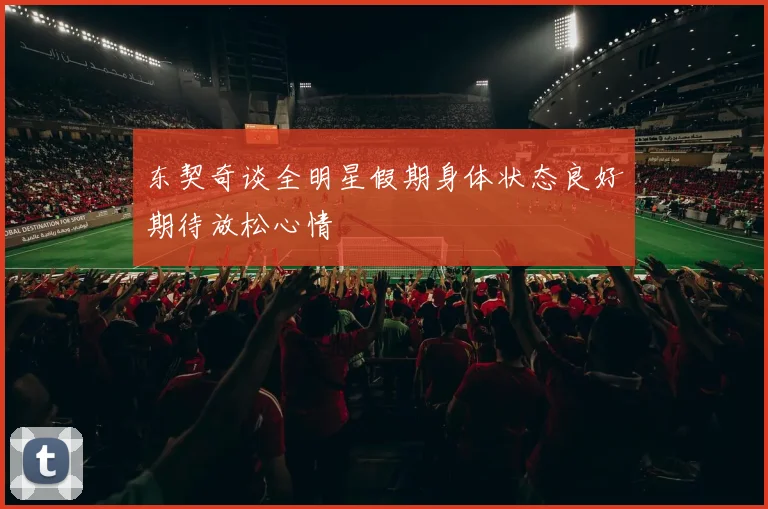 东契奇谈全明星假期身体状态良好期待放松心情