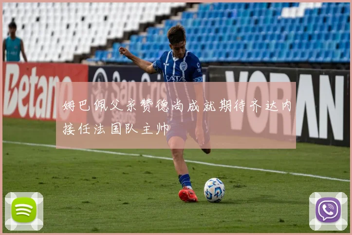 姆巴佩父亲赞德尚成就期待齐达内接任法国队主帅