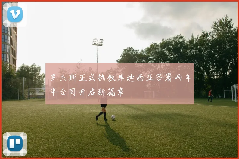 罗杰斯正式执教库迪西亚签署两年半合同开启新篇章