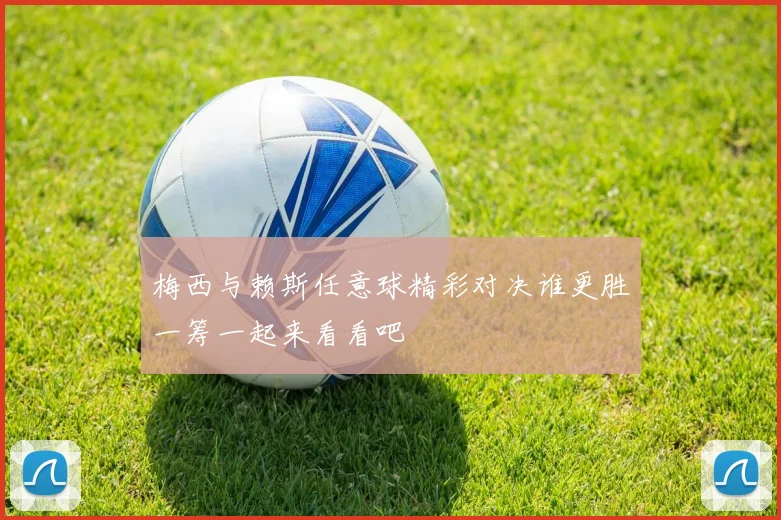 梅西与赖斯任意球精彩对决谁更胜一筹一起来看看吧