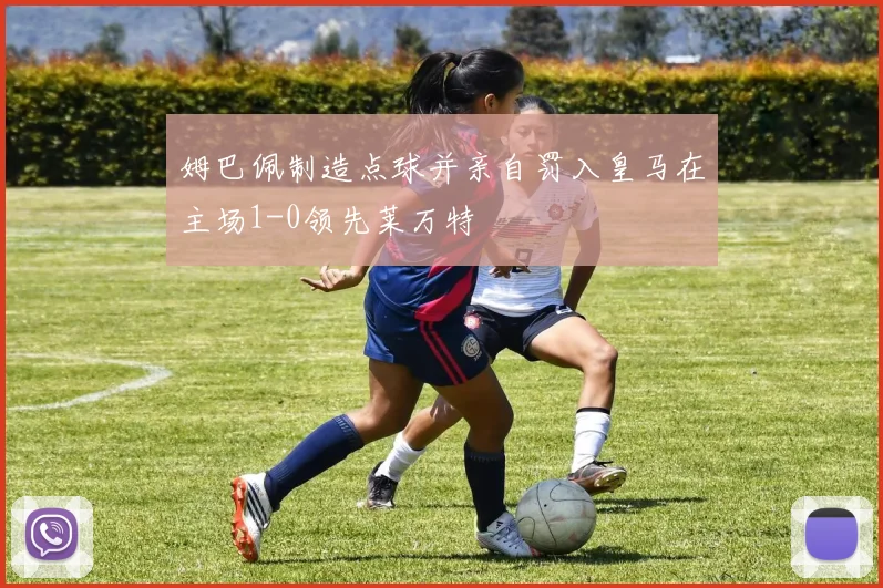 姆巴佩制造点球并亲自罚入皇马在主场1-0领先莱万特