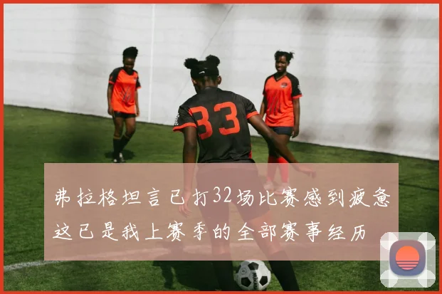 弗拉格坦言已打32场比赛感到疲惫这已是我上赛季的全部赛事经历