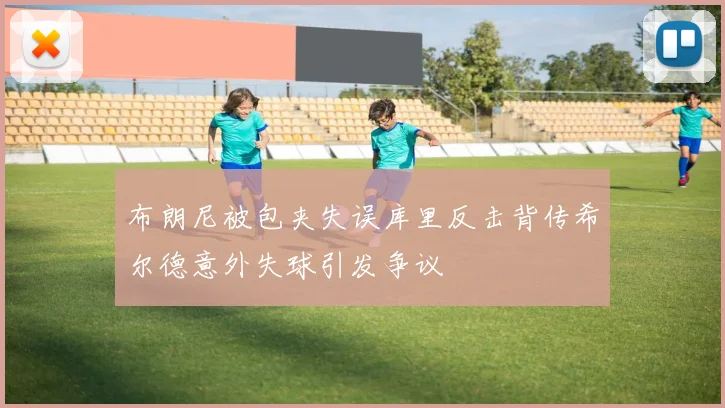 布朗尼被包夹失误库里反击背传希尔德意外失球引发争议