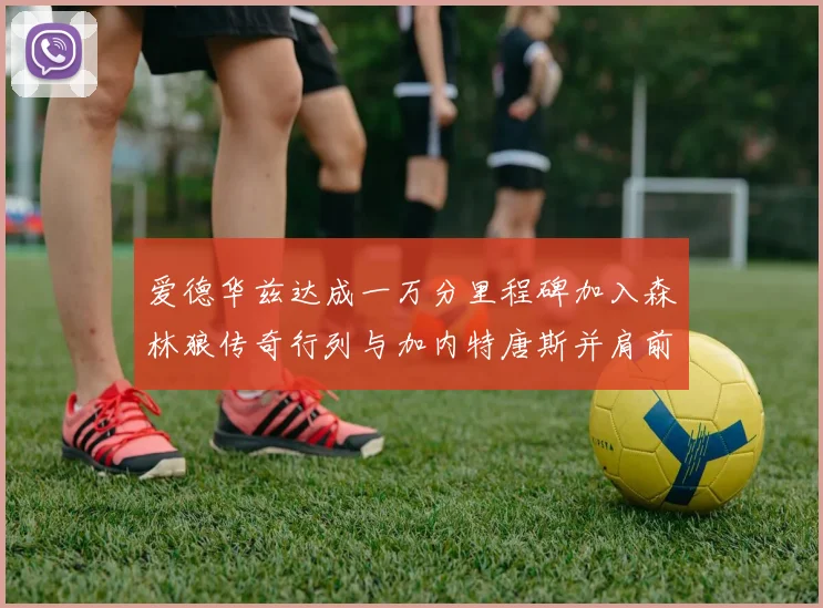 爱德华兹达成一万分里程碑加入森林狼传奇行列与加内特唐斯并肩前行