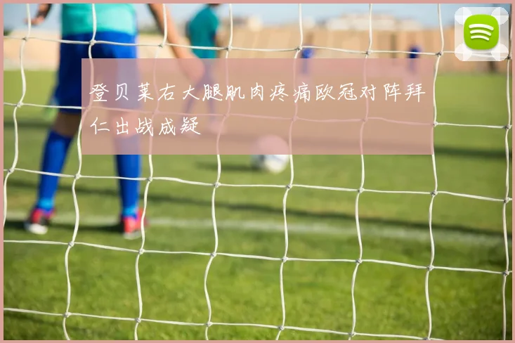 登贝莱右大腿肌肉疼痛欧冠对阵拜仁出战成疑