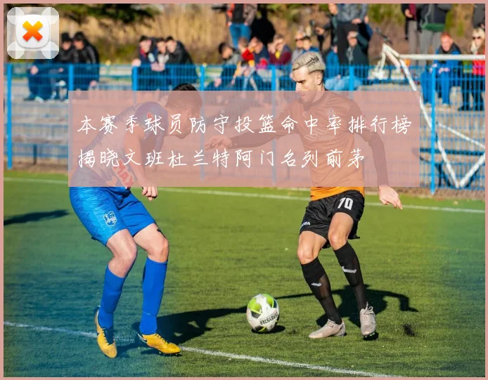 本赛季球员防守投篮命中率排行榜揭晓文班杜兰特阿门名列前茅
