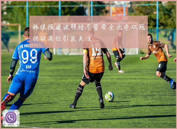 韩媒报道波耶特尽管带全北夺双冠仍欲离任引发关注