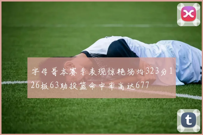 字母哥本赛季表现惊艳场均323分126板63助投篮命中率高达677