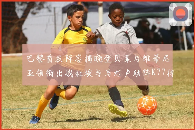 巴黎首发阵容揭晓登贝莱与维蒂尼亚领衔出战杜埃与马尤卢助阵K77待命替补