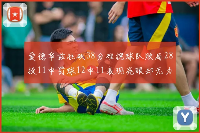爱德华兹独砍38分难挽球队败局28投11中罚球12中11表现亮眼却无力回天