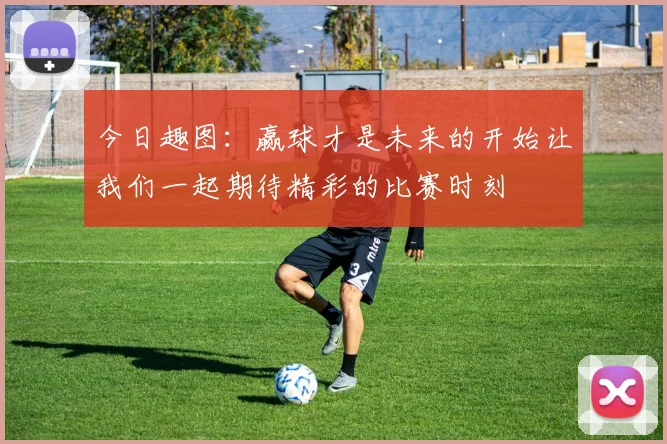 今日趣图：赢球才是未来的开始让我们一起期待精彩的比赛时刻
