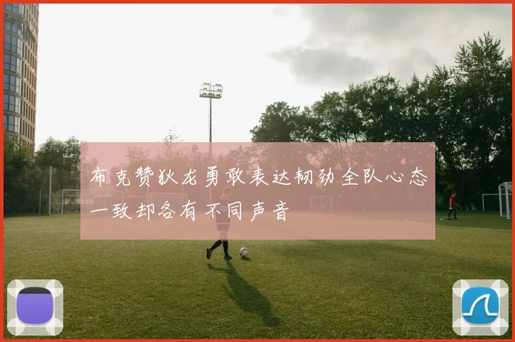 布克赞狄龙勇敢表达韧劲全队心态一致却各有不同声音