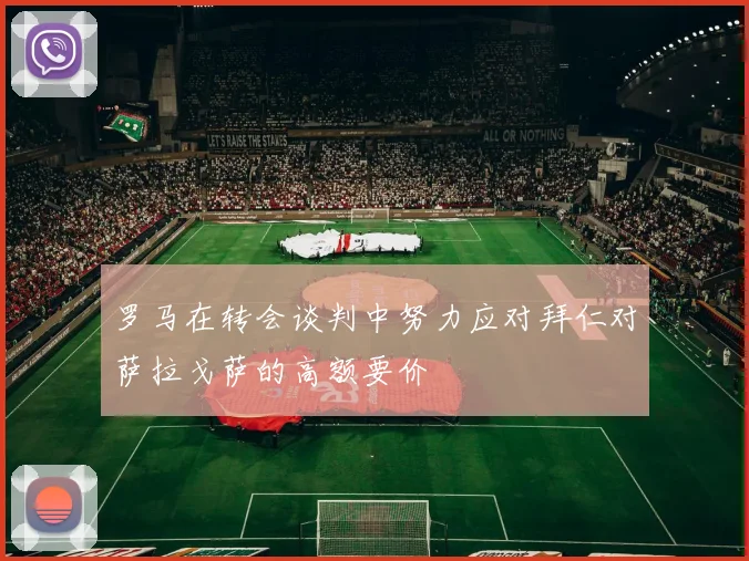 罗马在转会谈判中努力应对拜仁对萨拉戈萨的高额要价