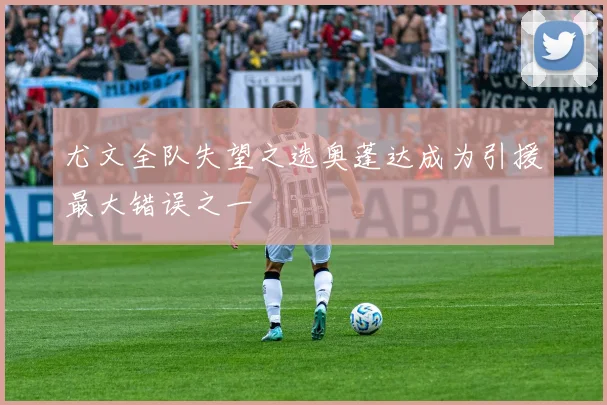 尤文全队失望之选奥蓬达成为引援最大错误之一