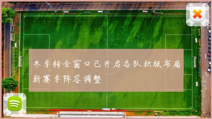 冬季转会窗口已开启各队积极布局新赛季阵容调整