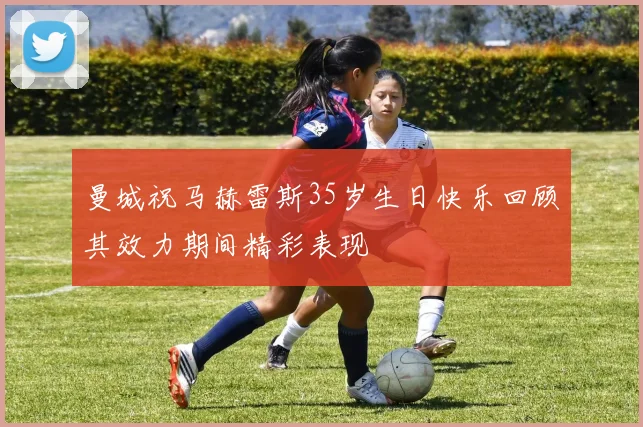 曼城祝马赫雷斯35岁生日快乐回顾其效力期间精彩表现