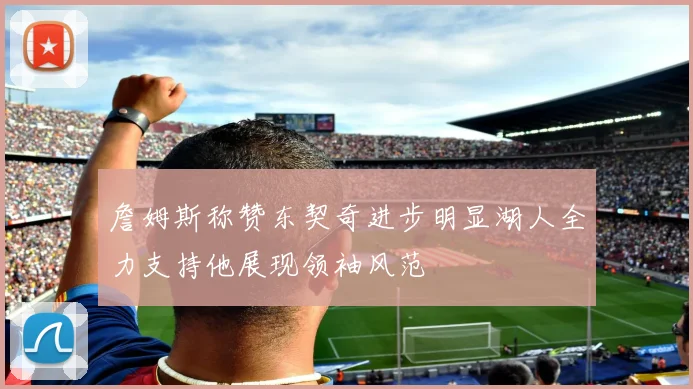 詹姆斯称赞东契奇进步明显湖人全力支持他展现领袖风范