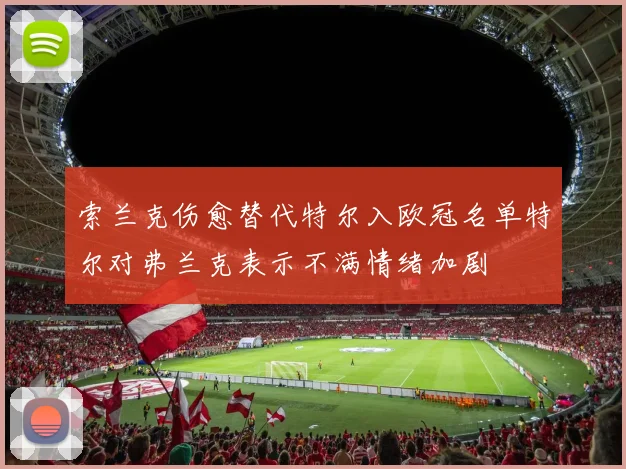 索兰克伤愈替代特尔入欧冠名单特尔对弗兰克表示不满情绪加剧