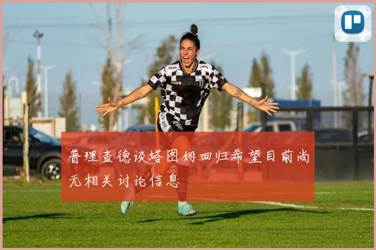 普理查德谈塔图姆回归希望目前尚无相关讨论信息