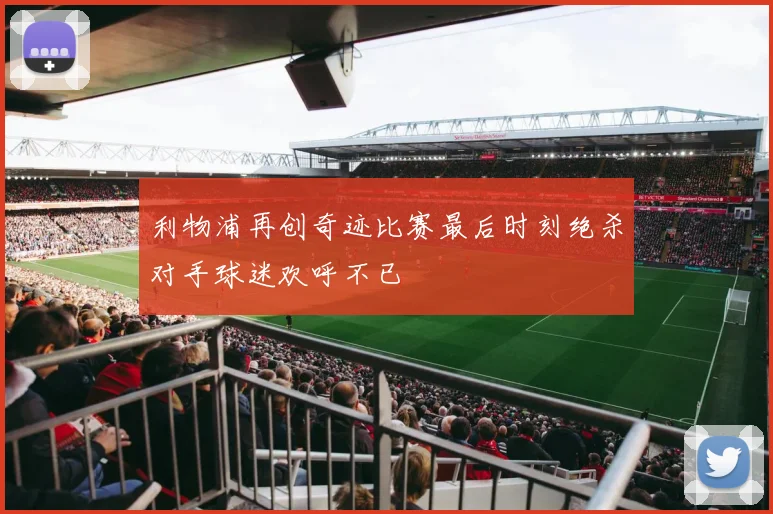 利物浦再创奇迹比赛最后时刻绝杀对手球迷欢呼不已