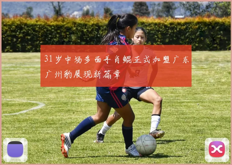 31岁中场多面手肖鲲正式加盟广东广州豹展现新篇章