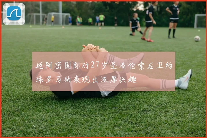 迈阿密国际对27岁圣洛伦索后卫约韩罗马纳表现出浓厚兴趣