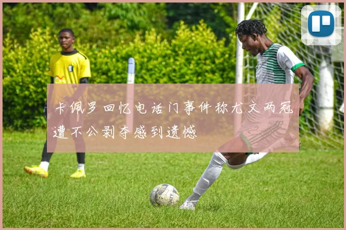 卡佩罗回忆电话门事件称尤文两冠遭不公剥夺感到遗憾