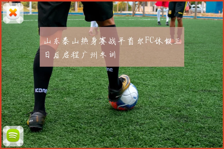 山东泰山热身赛战平首尔FC休假三日后启程广州冬训