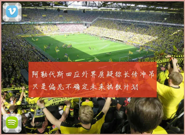 阿勒代斯回应外界质疑称长传冲吊只是偏见不确定未来执教计划
