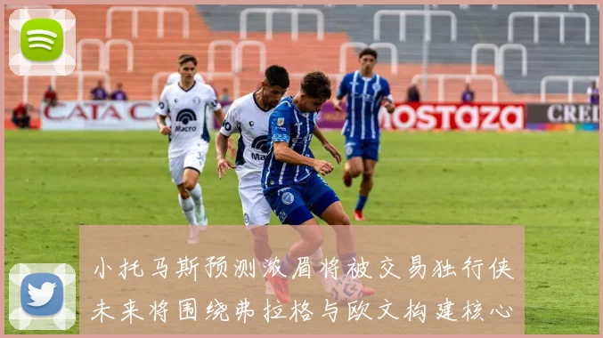 小托马斯预测浓眉将被交易独行侠未来将围绕弗拉格与欧文构建核心阵容