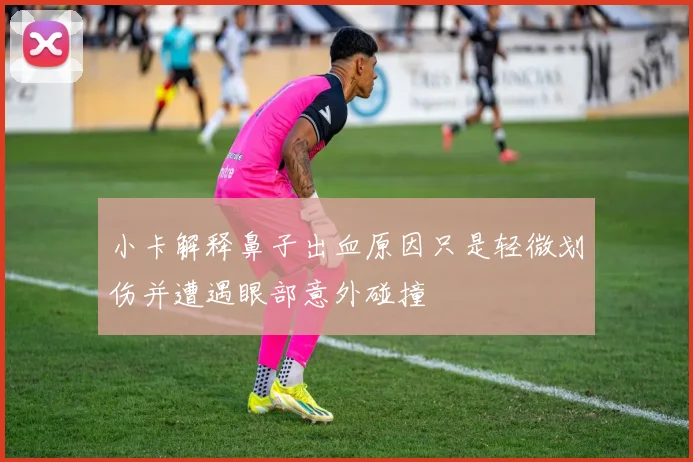 小卡解释鼻子出血原因只是轻微划伤并遭遇眼部意外碰撞