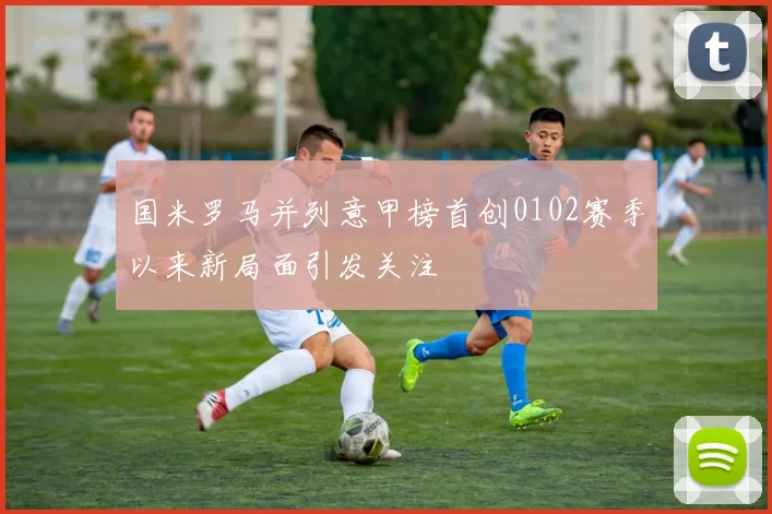 国米罗马并列意甲榜首创0102赛季以来新局面引发关注