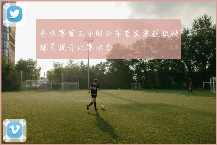 齐沃赛前三小时公布首发意在激励球员提升比赛状态