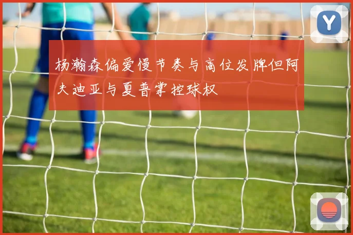 杨瀚森偏爱慢节奏与高位发牌但阿夫迪亚与夏普掌控球权