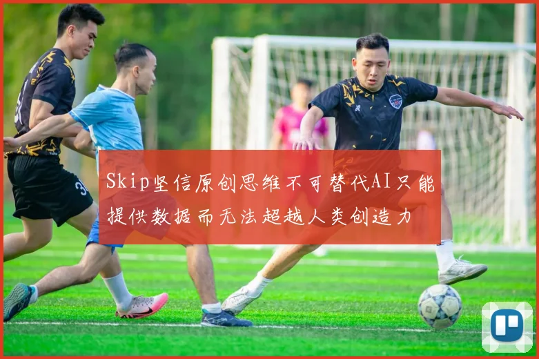 Skip坚信原创思维不可替代AI只能提供数据而无法超越人类创造力