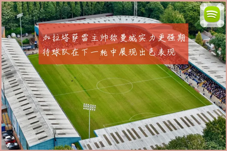 加拉塔萨雷主帅称曼城实力更强期待球队在下一轮中展现出色表现