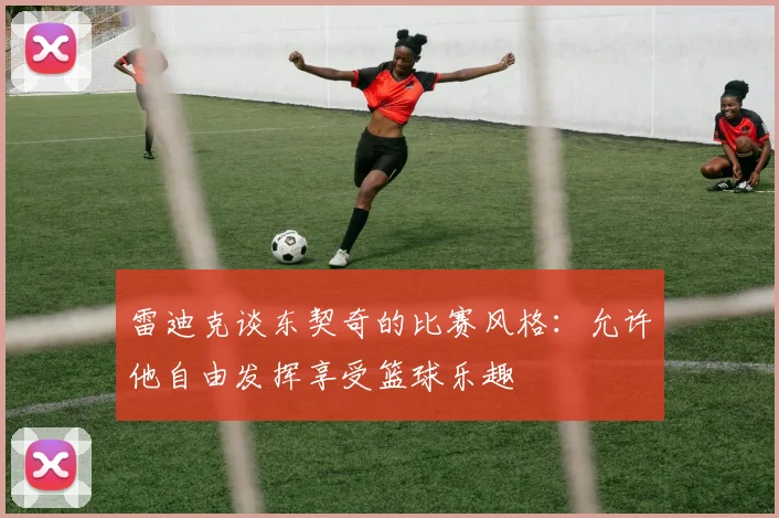 雷迪克谈东契奇的比赛风格：允许他自由发挥享受篮球乐趣