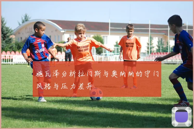 施瓦泽分析拉门斯与奥纳纳的守门风格与压力差异