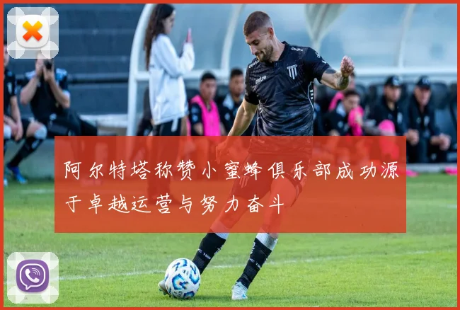 阿尔特塔称赞小蜜蜂俱乐部成功源于卓越运营与努力奋斗