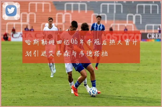 哈斯勒姆回忆06年夺冠后热火曾计划引进艾弗森与韦德搭档