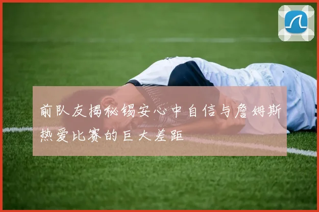 前队友揭秘锡安心中自信与詹姆斯热爱比赛的巨大差距