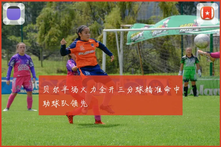 贝尔半场火力全开三分球精准命中助球队领先