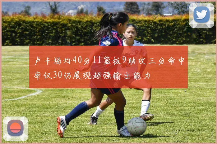 卢卡场均40分11篮板9助攻三分命中率仅30仍展现超强输出能力